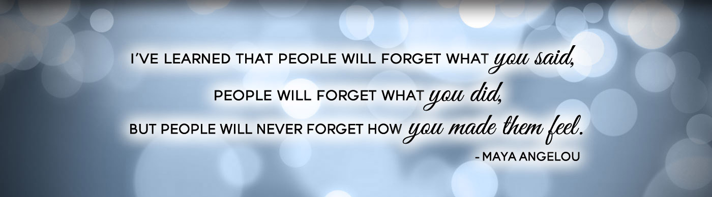 I've learned that people will forget what you said, people will forget what you did, but people will never forget how you made them feel. - Maya Angelou